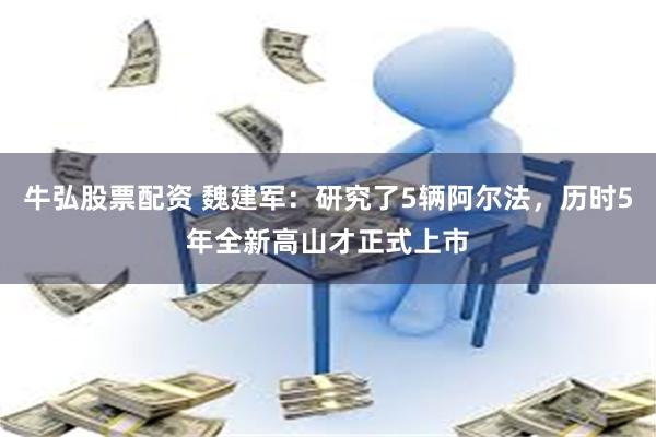 牛弘股票配资 魏建军：研究了5辆阿尔法，历时5年全新高山才正式上市