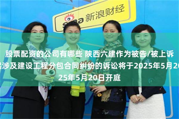股票配资的公司有哪些 陕西六建作为被告/被上诉人的1起涉及建设工程分包合同纠纷的诉讼将于2025年5月20日开庭