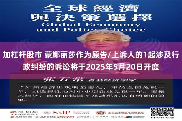 加杠杆股市 蒙娜丽莎作为原告/上诉人的1起涉及行政纠纷的诉讼将于2025年5月20日开庭