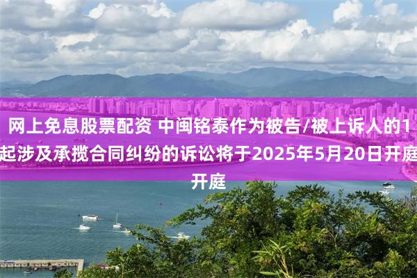网上免息股票配资 中闽铭泰作为被告/被上诉人的1起涉及承揽合同纠纷的诉讼将于2025年5月20日开庭