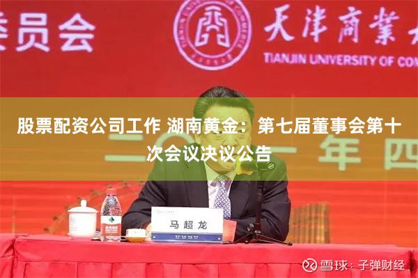 股票配资公司工作 湖南黄金：第七届董事会第十次会议决议公告