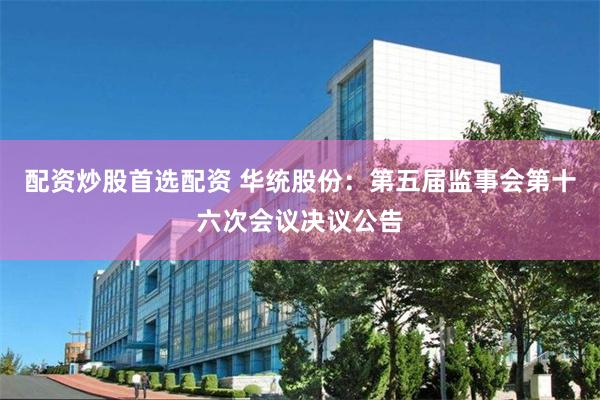 配资炒股首选配资 华统股份：第五届监事会第十六次会议决议公告