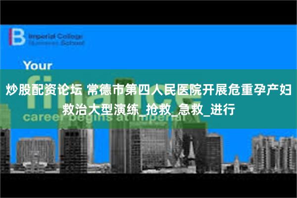 炒股配资论坛 常德市第四人民医院开展危重孕产妇救治大型演练_抢救_急救_进行