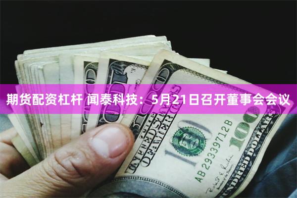 期货配资杠杆 闻泰科技：5月21日召开董事会会议