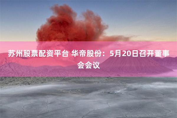 苏州股票配资平台 华帝股份：5月20日召开董事会会议