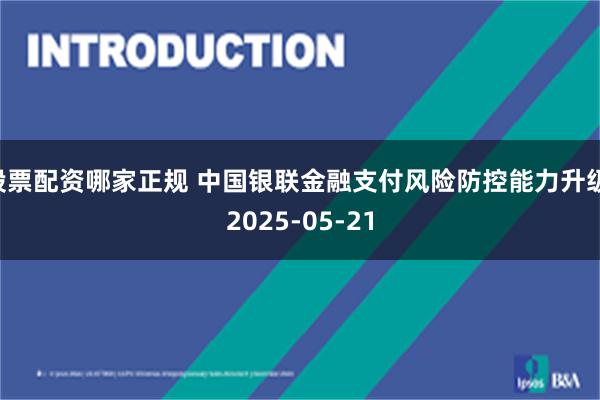 股票配资哪家正规 中国银联金融支付风险防控能力升级 2025-05-21