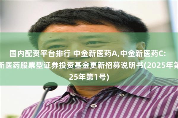 国内配资平台排行 中金新医药A,中金新医药C: 中金新医药股票型证券投资基金更新招募说明书(2025年第1号)