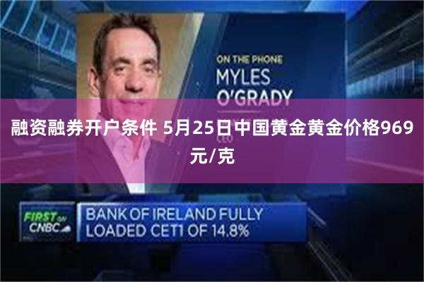 融资融券开户条件 5月25日中国黄金黄金价格969元/克