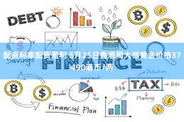 配资利率配资盈利 5月25日香港周大福黄金价格37490港币/两