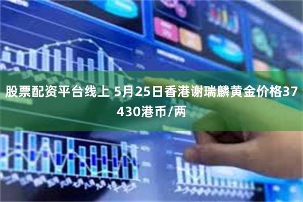 股票配资平台线上 5月25日香港谢瑞麟黄金价格37430港币/两