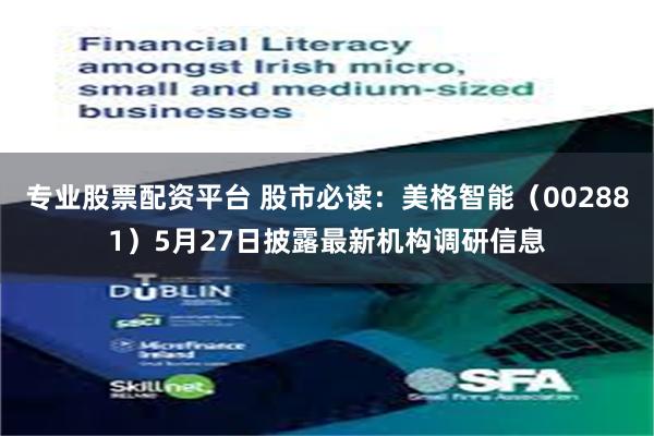 专业股票配资平台 股市必读：美格智能（002881）5月27日披露最新机构调研信息