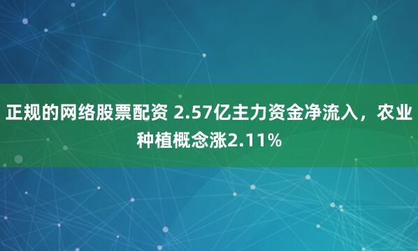 正规的网络股票配资 2.57亿主力资金净流入，农业种植概念涨2.11%