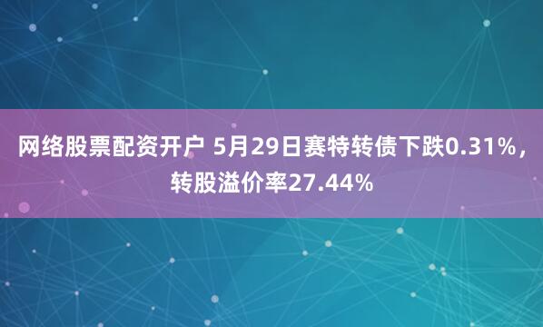 网络股票配资开户 5月29日赛特转债下跌0.31%，转股溢价率27.44%