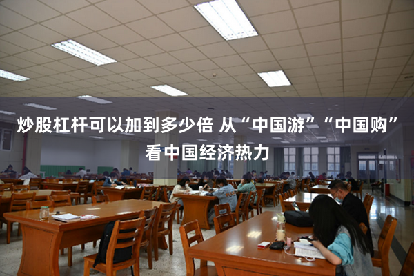 炒股杠杆可以加到多少倍 从“中国游”“中国购”看中国经济热力