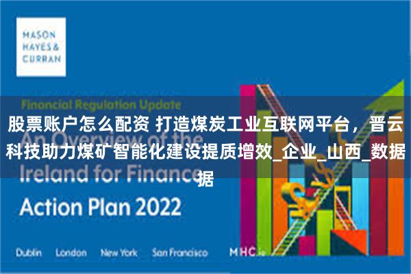 股票账户怎么配资 打造煤炭工业互联网平台，晋云科技助力煤矿智能化建设提质增效_企业_山西_数据