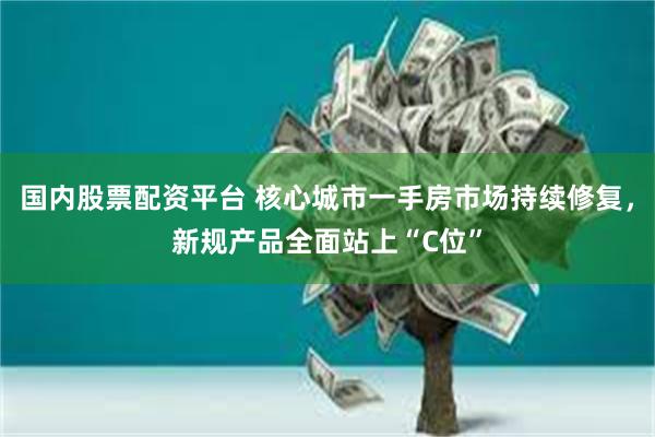 国内股票配资平台 核心城市一手房市场持续修复，新规产品全面站上“C位”
