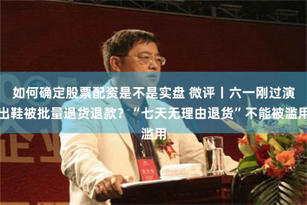 如何确定股票配资是不是实盘 微评丨六一刚过演出鞋被批量退货退款？“七天无理由退货”不能被滥用