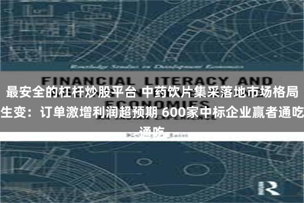 最安全的杠杆炒股平台 中药饮片集采落地市场格局生变：订单激增利润超预期 600家中标企业赢者通吃