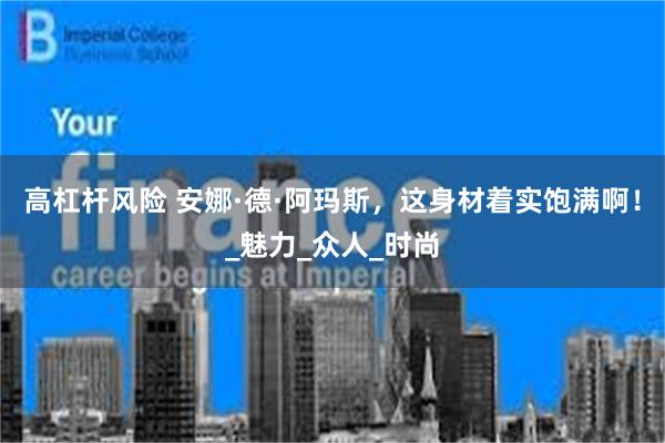 高杠杆风险 安娜·德·阿玛斯，这身材着实饱满啊！_魅力_众人_时尚