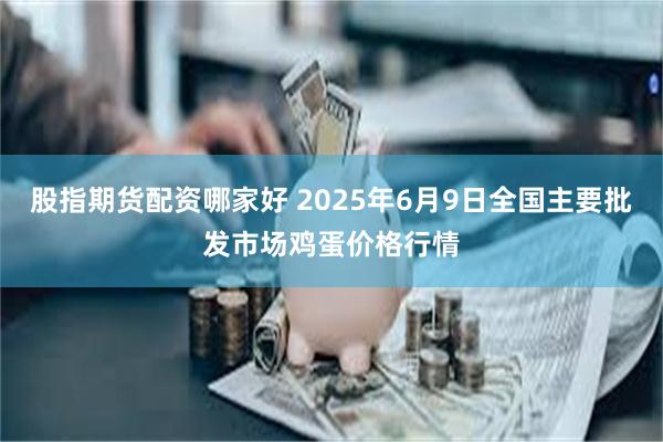 股指期货配资哪家好 2025年6月9日全国主要批发市场鸡蛋价格行情