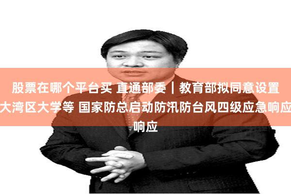 股票在哪个平台买 直通部委｜教育部拟同意设置大湾区大学等 国家防总启动防汛防台风四级应急响应