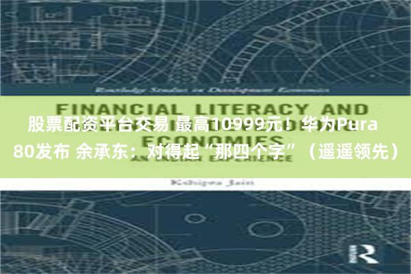 股票配资平台交易 最高10999元！华为Pura 80发布 余承东：对得起“那四个字”（遥遥领先）