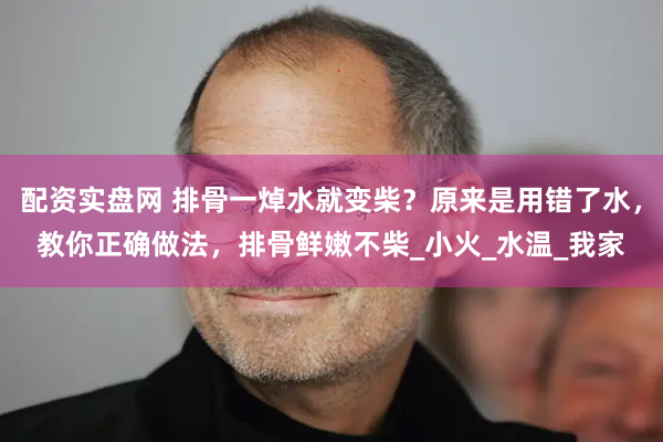 配资实盘网 排骨一焯水就变柴？原来是用错了水，教你正确做法，排骨鲜嫩不柴_小火_水温_我家