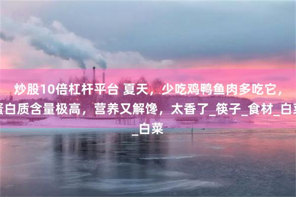炒股10倍杠杆平台 夏天，少吃鸡鸭鱼肉多吃它，蛋白质含量极高，营养又解馋，太香了_筷子_食材_白菜