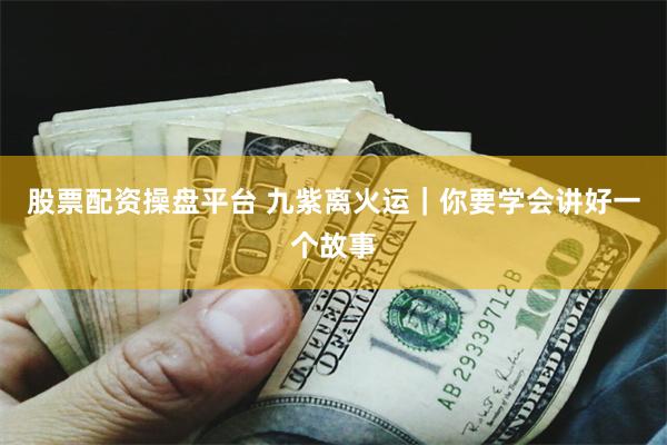 股票配资操盘平台 九紫离火运｜你要学会讲好一个故事