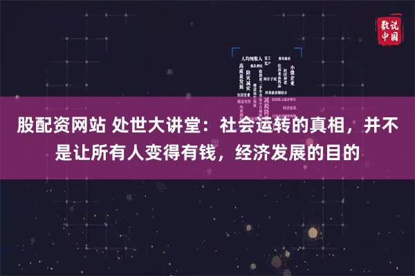 股配资网站 处世大讲堂:社会运转的真相,并不是让所有人变得有钱,经济发展的目的