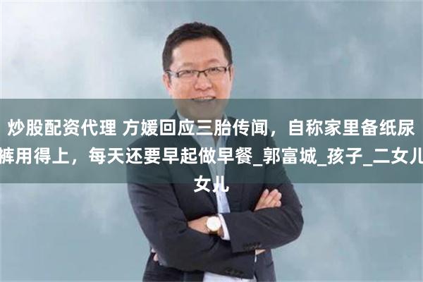 炒股配资代理 方媛回应三胎传闻，自称家里备纸尿裤用得上，每天还要早起做早餐_郭富城_孩子_二女儿