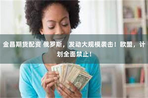 金昌期货配资 俄罗斯，发动大规模袭击！欧盟，计划全面禁止！