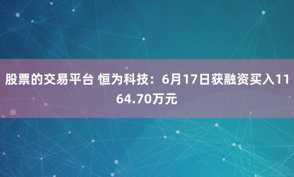 股票的交易平台 恒为科技：6月17日获融资买入1164.70万元
