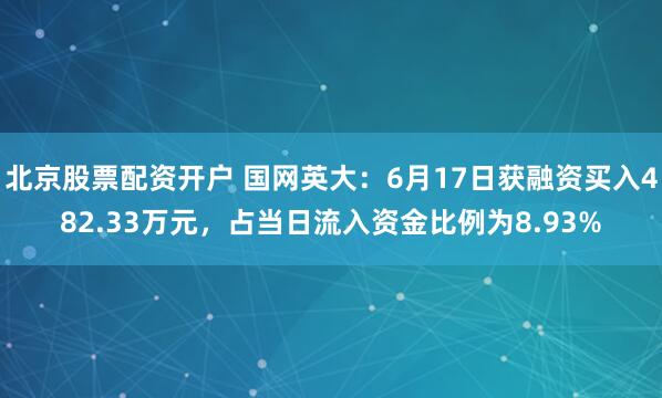 北京股票配资开户 国网英大：6月17日获融资买入482.33万元，占当日流入资金比例为8.93%