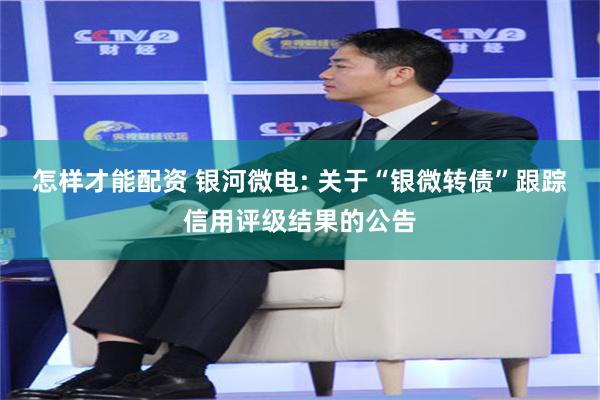 怎样才能配资 银河微电: 关于“银微转债”跟踪信用评级结果的公告