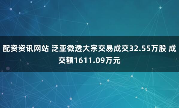 配资资讯网站 泛亚微透大宗交易成交32.55万股 成交额1611.09万元