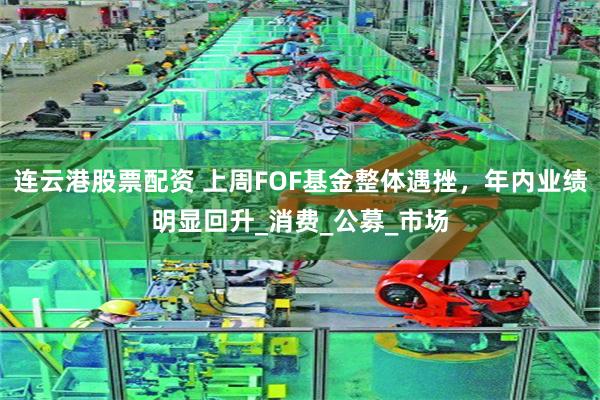 连云港股票配资 上周FOF基金整体遇挫，年内业绩明显回升_消费_公募_市场