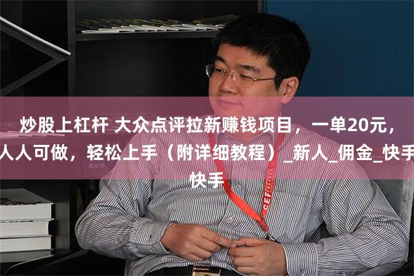 炒股上杠杆 大众点评拉新赚钱项目，一单20元，人人可做，轻松上手（附详细教程）_新人_佣金_快手