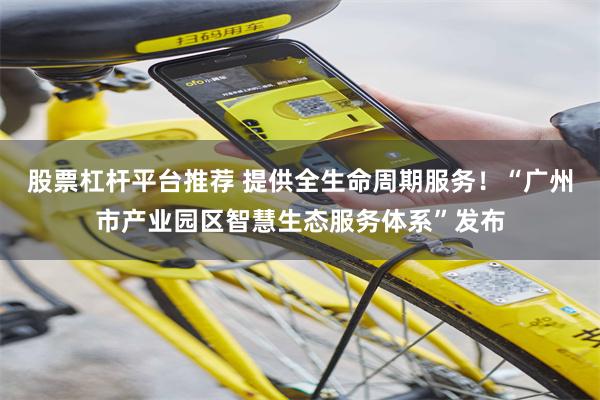 股票杠杆平台推荐 提供全生命周期服务！“广州市产业园区智慧生态服务体系”发布