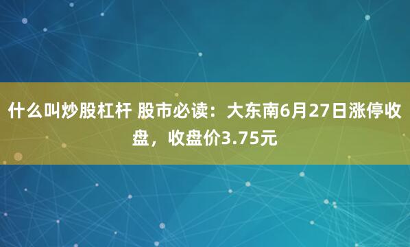 什么叫炒股杠杆 股市必读：大东南6月27日涨停收盘，收盘价3.75元