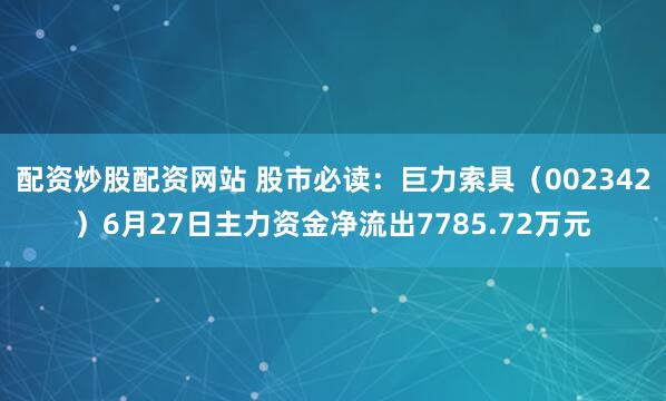 配资炒股配资网站 股市必读：巨力索具（002342）6月27日主力资金净流出7785.72万元