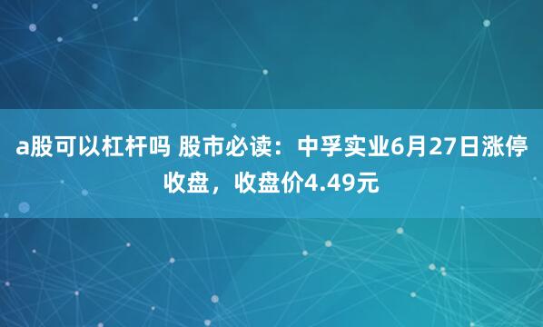 a股可以杠杆吗 股市必读：中孚实业6月27日涨停收盘，收盘价4.49元