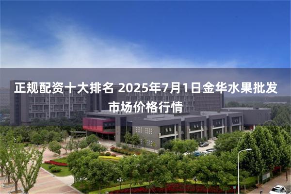 正规配资十大排名 2025年7月1日金华水果批发市场价格行情