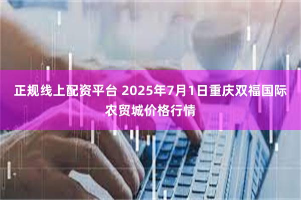 正规线上配资平台 2025年7月1日重庆双福国际农贸城价格行情