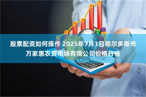 股票配资如何操作 2025年7月1日鄂尔多斯市万家惠农贸市场有限公司价格行情