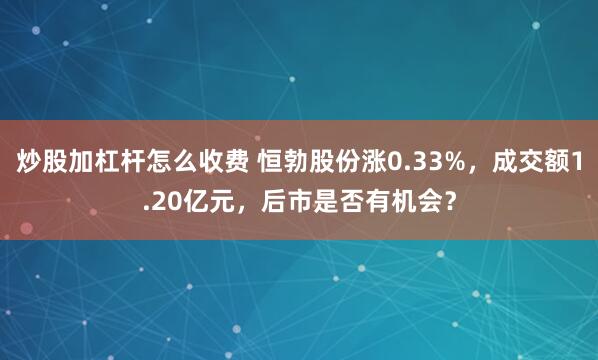 炒股加杠杆怎么收费 恒勃股份涨0.33%，成交额1.20亿元，后市是否有机会？