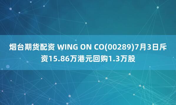 烟台期货配资 WING ON CO(00289)7月3日斥资15.86万港元回购1.3万股