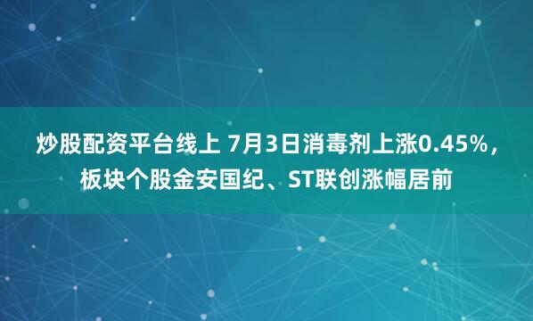 炒股配资平台线上 7月3日消毒剂上涨0.45%，板块个股金安国纪、ST联创涨幅居前