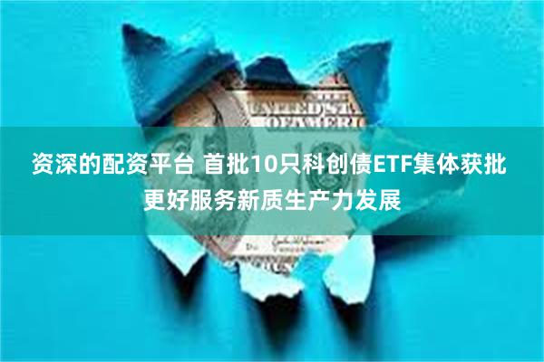 资深的配资平台 首批10只科创债ETF集体获批 更好服务新质生产力发展