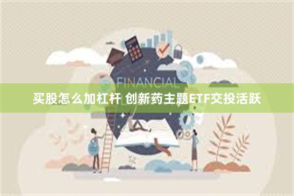 买股怎么加杠杆 创新药主题ETF交投活跃